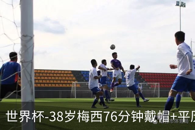 世界杯-38岁梅西76分钟戴帽+平历史纪录 阿根廷3-0阿尔及利亚